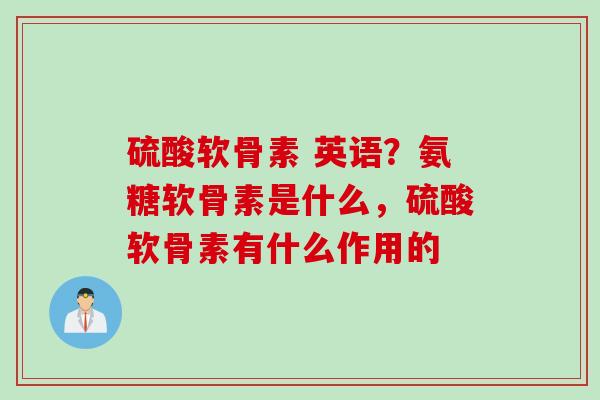 硫酸软骨素 英语？氨糖软骨素是什么，硫酸软骨素有什么作用的