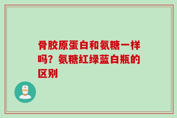 骨胶原蛋白和氨糖一样吗？氨糖红绿蓝白瓶的区别