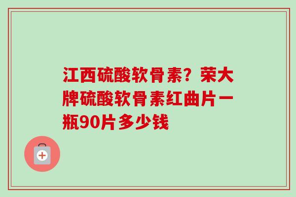 江西硫酸软骨素？荣大牌硫酸软骨素红曲片一瓶90片多少钱