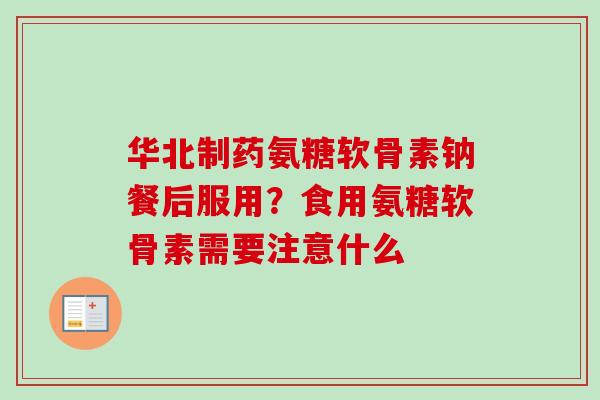 华北制药氨糖软骨素钠餐后服用？食用氨糖软骨素需要注意什么