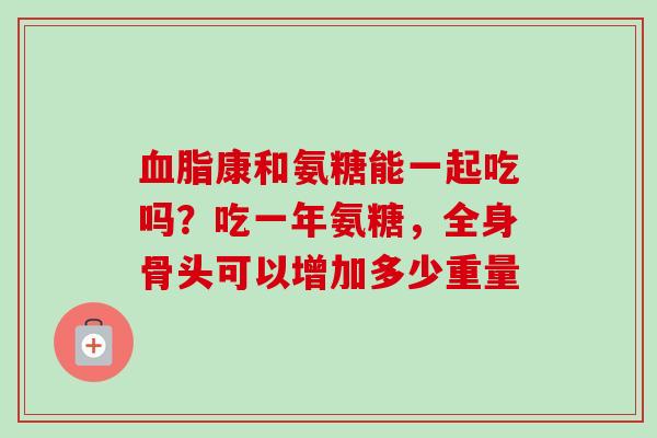 血脂康和氨糖能一起吃吗？吃一年氨糖，全身骨头可以增加多少重量