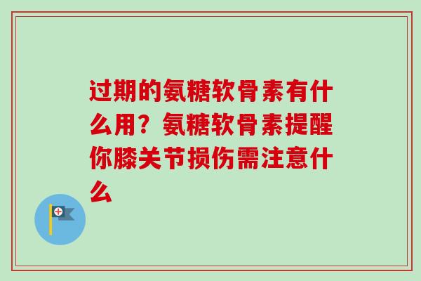过期的氨糖软骨素有什么用？氨糖软骨素提醒你膝关节损伤需注意什么