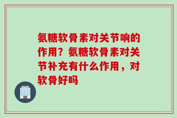 氨糖软骨素对关节响的作用？氨糖软骨素对关节补充有什么作用，对软骨好吗