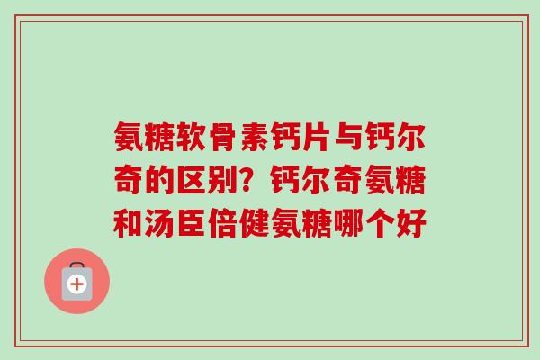 氨糖软骨素钙片与钙尔奇的区别?钙尔奇氨糖和汤臣倍健氨糖哪个好 氨糖软骨素钙片与钙尔奇的区别?钙尔奇氨糖和汤臣倍健氨糖哪个好