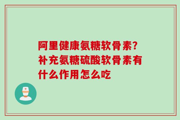 阿里健康氨糖软骨素？补充氨糖硫酸软骨素有什么作用怎么吃