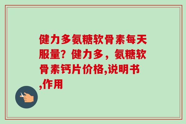健力多氨糖软骨素每天服量？健力多，氨糖软骨素钙片价格,说明书,作用