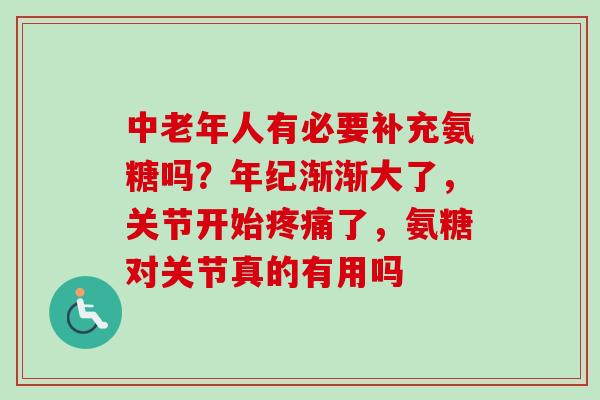 中老年人有必要补充氨糖吗？年纪渐渐大了，关节开始疼痛了，氨糖对关节真的有用吗