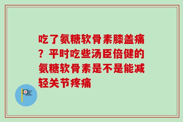 吃了氨糖软骨素膝盖痛？平时吃些汤臣倍健的氨糖软骨素是不是能减轻关节疼痛