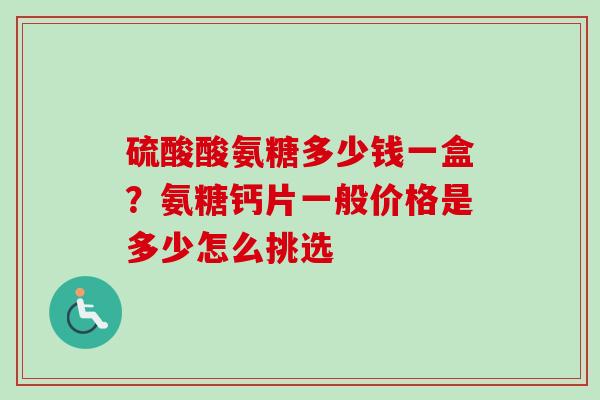 硫酸酸氨糖多少钱一盒？氨糖钙片一般价格是多少怎么挑选