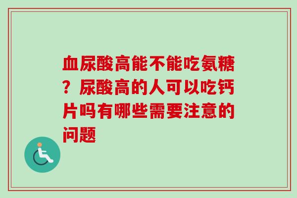 血尿酸高能不能吃氨糖？尿酸高的人可以吃钙片吗有哪些需要注意的问题
