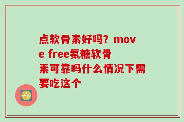 点软骨素好吗？move free氨糖软骨素可靠吗什么情况下需要吃这个