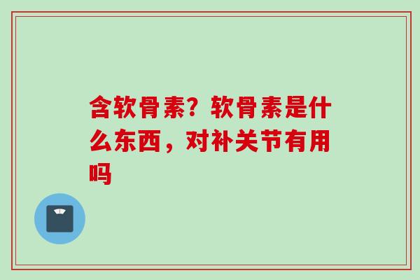 含软骨素？软骨素是什么东西，对补关节有用吗