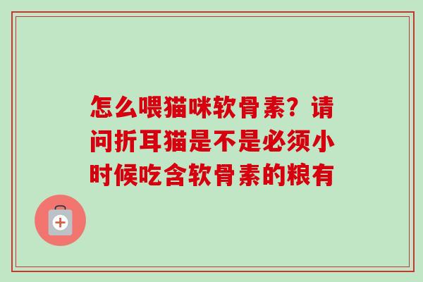怎么喂猫咪软骨素？请问折耳猫是不是必须小时候吃含软骨素的粮有