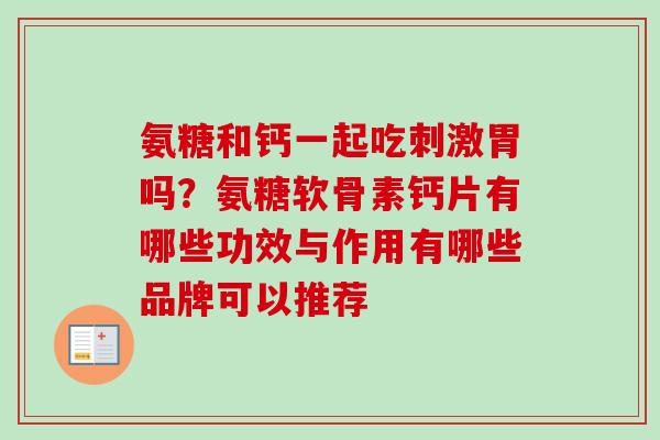 氨糖和钙一起吃刺激胃吗?氨糖软骨素钙片有哪些功效与作用有哪些品牌可以推荐 氨糖和钙一起吃刺激胃吗?氨糖软骨素钙片有哪些功效与作用有哪些品牌可以推荐