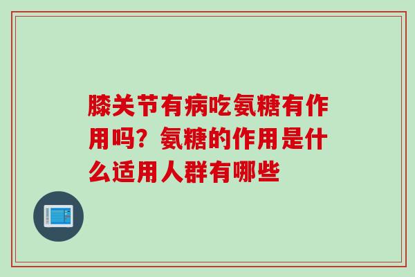 膝关节有病吃氨糖有作用吗？氨糖的作用是什么适用人群有哪些
