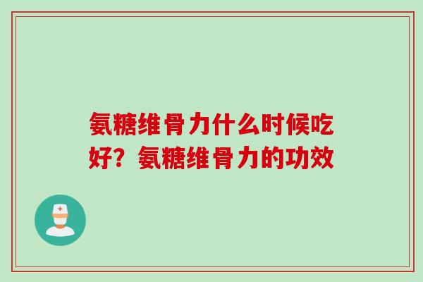 氨糖维骨力什么时候吃好？氨糖维骨力的功效