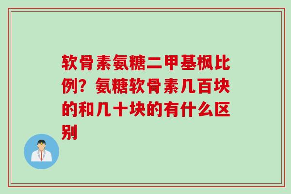 软骨素氨糖二甲基枫比例？氨糖软骨素几百块的和几十块的有什么区别