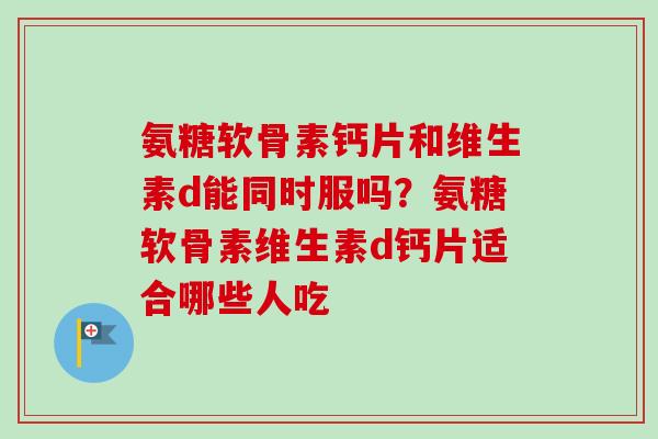 氨糖软骨素钙片和维生素d能同时服吗?氨糖软骨素维生素d钙片适合哪些人吃 氨糖软骨素钙片和维生素d能同时服吗?氨糖软骨素维生素d钙片适合哪些人吃