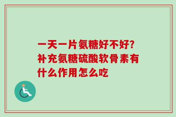 一天一片氨糖好不好?补充氨糖硫酸软骨素有什么作用怎么吃 一天一片氨糖好不好?补充氨糖硫酸软骨素有什么作用怎么吃