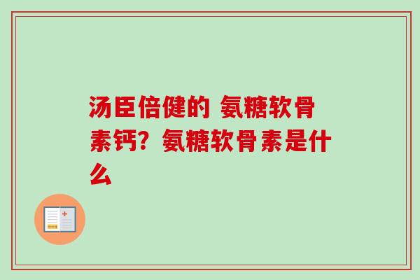 汤臣倍健的 氨糖软骨素钙？氨糖软骨素是什么