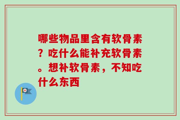 哪些物品里含有软骨素？吃什么能补充软骨素。想补软骨素，不知吃什么东西