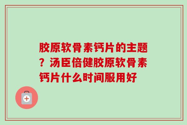 胶原软骨素钙片的主题？汤臣倍健胶原软骨素钙片什么时间服用好