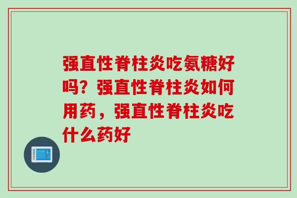 强吃氨糖好吗？强如何用药，强吃什么药好