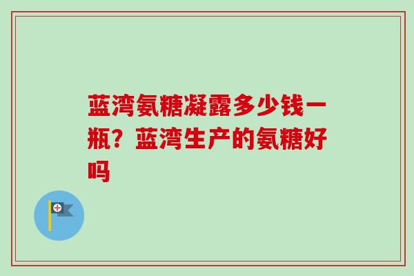 蓝湾氨糖凝露多少钱一瓶？蓝湾生产的氨糖好吗