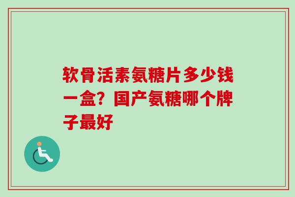 软骨活素氨糖片多少钱一盒？国产氨糖哪个牌子好
