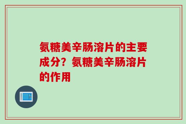 氨糖美辛肠溶片的主要成分？氨糖美辛肠溶片的作用