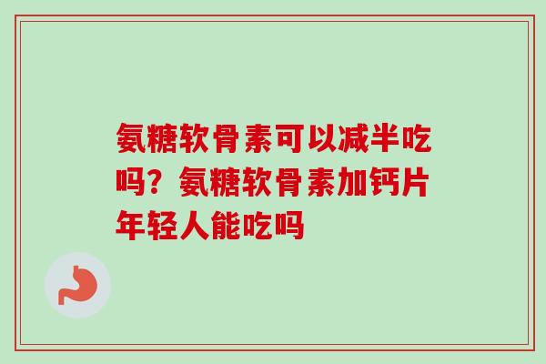 氨糖软骨素可以减半吃吗？氨糖软骨素加钙片年轻人能吃吗
