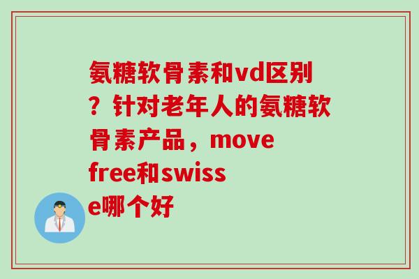 氨糖软骨素和vd区别？针对老年人的氨糖软骨素产品，move free和swisse哪个好