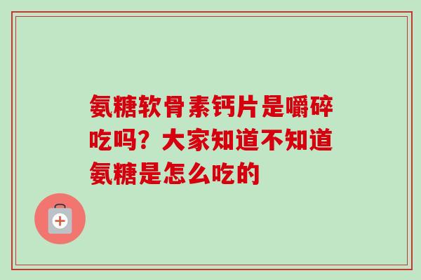 氨糖软骨素钙片是嚼碎吃吗？大家知道不知道氨糖是怎么吃的