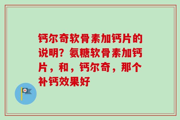 钙尔奇软骨素加钙片的说明？氨糖软骨素加钙片，和，钙尔奇，那个补钙效果好
