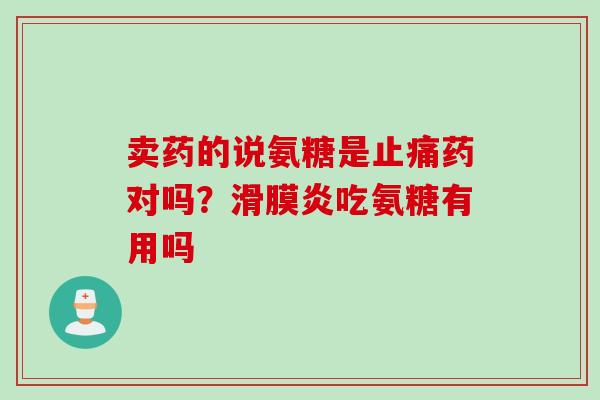 卖药的说氨糖是止痛药对吗？滑膜炎吃氨糖有用吗