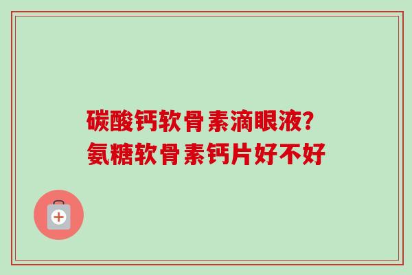 碳酸钙软骨素滴眼液？氨糖软骨素钙片好不好
