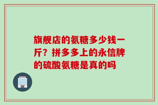 旗舰店的氨糖多少钱一斤？拼多多上的永信牌的硫酸氨糖是真的吗