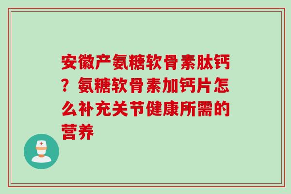 安徽产氨糖软骨素肽钙？氨糖软骨素加钙片怎么补充关节健康所需的营养