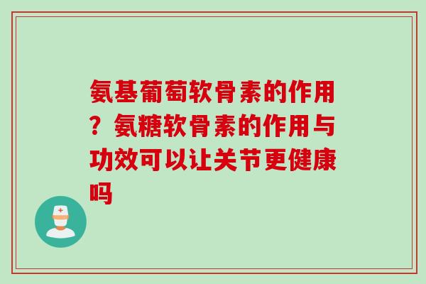 氨基葡萄软骨素的作用？氨糖软骨素的作用与功效可以让关节更健康吗