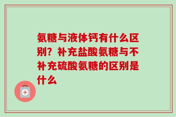 氨糖与液体钙有什么区别？补充盐酸氨糖与不补充硫酸氨糖的区别是什么