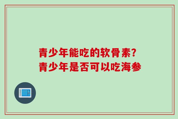 青少年能吃的软骨素？青少年是否可以吃海参
