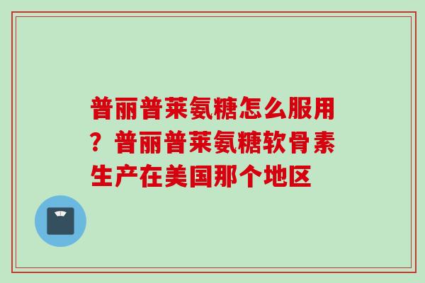 普丽普莱氨糖怎么服用?普丽普莱氨糖软骨素生产在美国那个地区 普丽普莱氨糖怎么服用?普丽普莱氨糖软骨素生产在美国那个地区