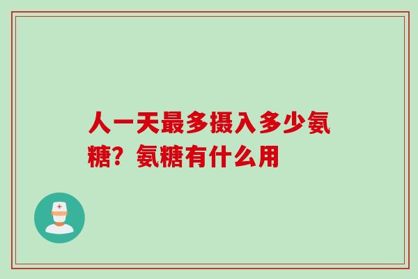 人一天最多摄入多少氨糖？氨糖有什么用