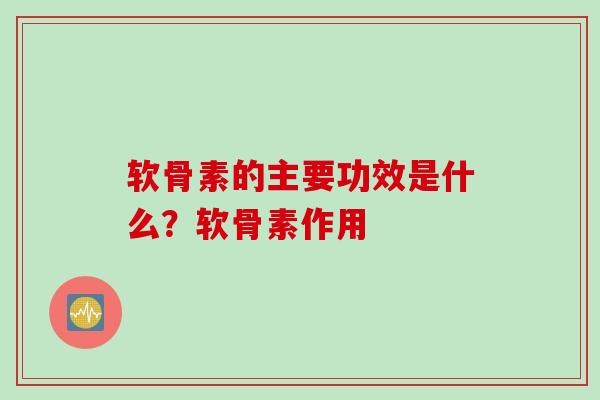软骨素的主要功效是什么？软骨素作用