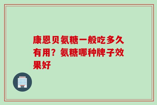 康恩贝氨糖一般吃多久有用?氨糖哪种牌子效果好 康恩贝氨糖一般吃多久有用?氨糖哪种牌子效果好
