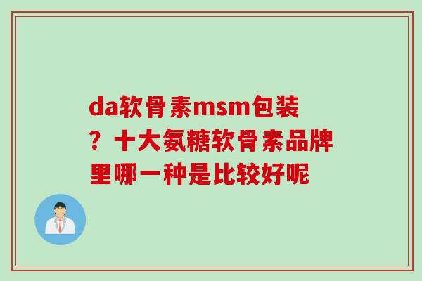 da软骨素msm包装？十大氨糖软骨素品牌里哪一种是比较好呢