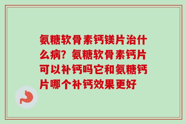 氨糖软骨素钙镁片治什么病？氨糖软骨素钙片可以补钙吗它和氨糖钙片哪个补钙效果更好