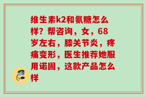 维生素k2和氨糖怎么样？帮咨询，女，68岁左右，膝关节炎，疼痛变形，医生推荐她服用诺固，这款产品怎么样