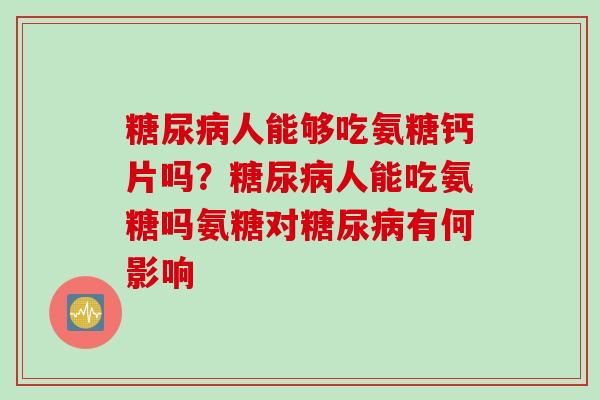 糖尿病人能够吃氨糖钙片吗？糖尿病人能吃氨糖吗氨糖对糖尿病有何影响