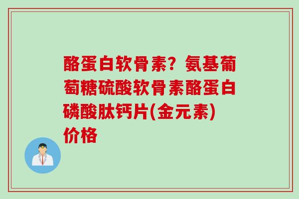酪蛋白软骨素？氨基葡萄糖硫酸软骨素酪蛋白磷酸肽钙片(金元素)价格
